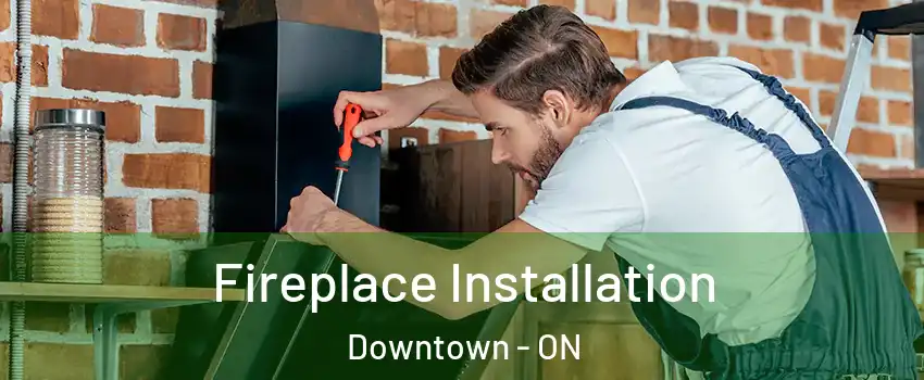  Fireplace Installation Downtown - ON