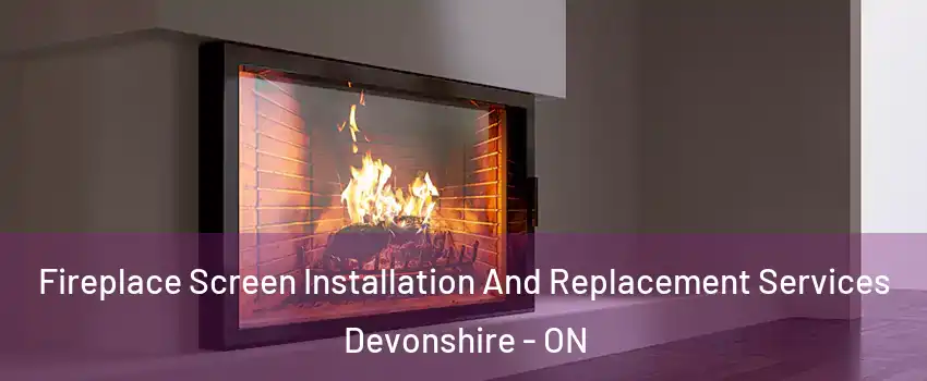 Fireplace Screen Installation And Replacement Services Devonshire - ON
