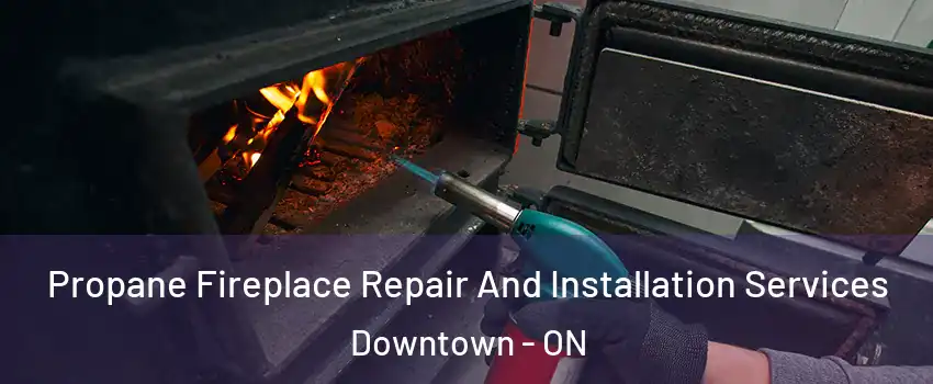 Propane Fireplace Repair And Installation Services Downtown - ON