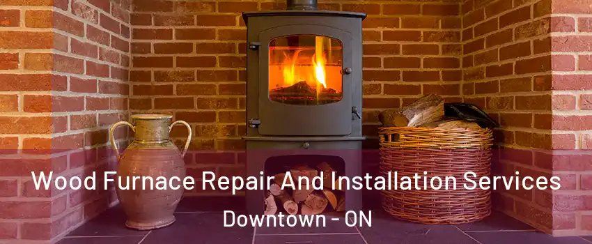  Wood Furnace Repair And Installation Services Downtown - ON